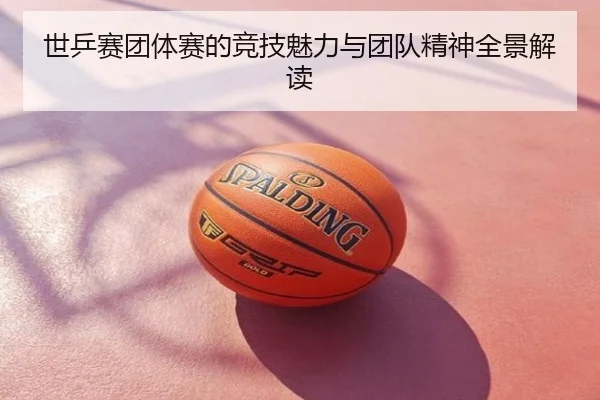 世乒赛团体赛的竞技魅力与团队精神全景解读