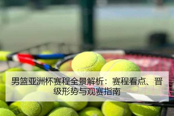 男篮亚洲杯赛程全景解析：赛程看点、晋级形势与观赛指南