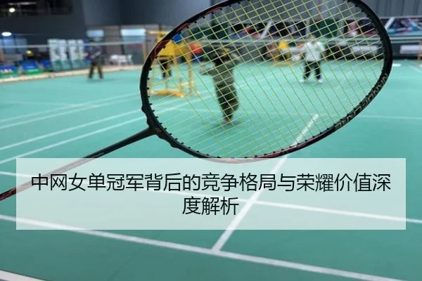 中网女单冠军背后的竞争格局与荣耀价值深度解析