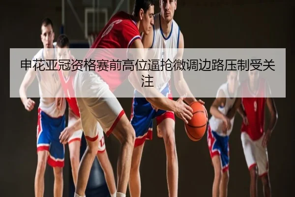 申花亚冠资格赛前高位逼抢微调边路压制受关注
