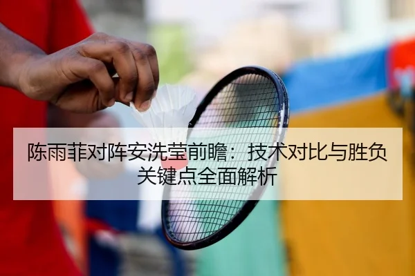 陈雨菲对阵安洗莹前瞻：技术对比与胜负关键点全面解析