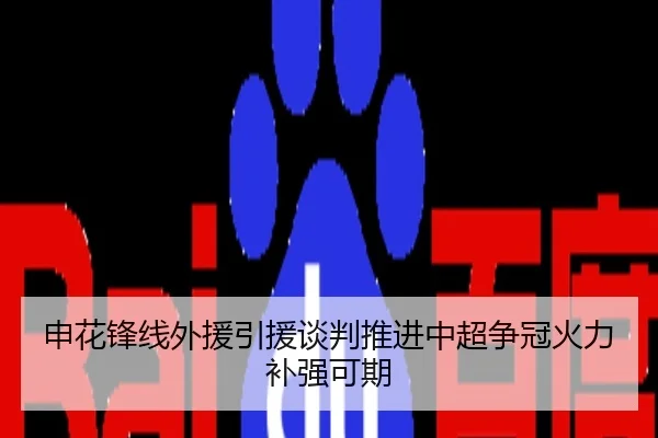 申花锋线外援引援谈判推进中超争冠火力补强可期