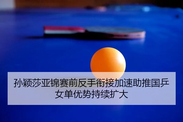 孙颖莎亚锦赛前反手衔接加速助推国乒女单优势持续扩大