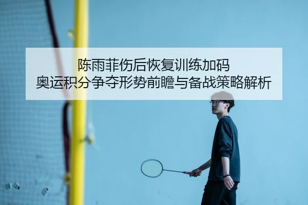 陈雨菲伤后恢复训练加码 奥运积分争夺形势前瞻与备战策略解析